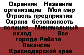 Охранник › Название организации ­ Мой мир › Отрасль предприятия ­ Охрана, безопасность, полиция › Минимальный оклад ­ 40 000 - Все города Работа » Вакансии   . Краснодарский край,Кропоткин г.